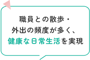 職員との散歩・外出の頻度が多く、健康な日常生活を実現