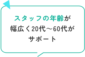 スタッフの年齢が幅広く20代～60代がサポート